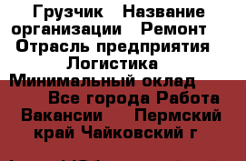 Грузчик › Название организации ­ Ремонт  › Отрасль предприятия ­ Логистика › Минимальный оклад ­ 18 000 - Все города Работа » Вакансии   . Пермский край,Чайковский г.